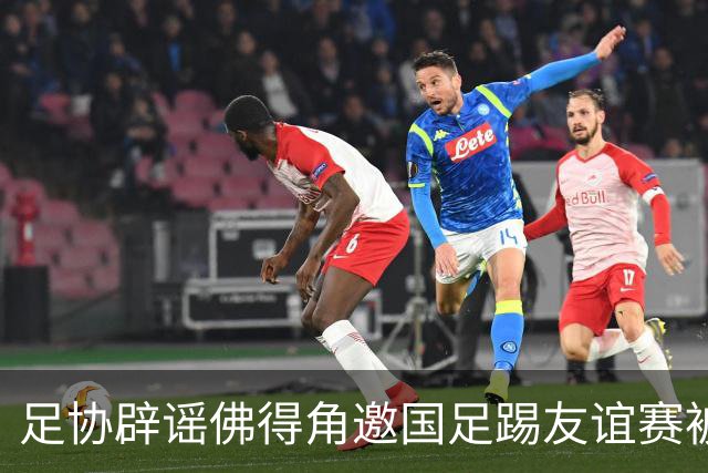 足协辟谣佛得角邀国足踢友谊赛被拒：暂未收到对方书面函件